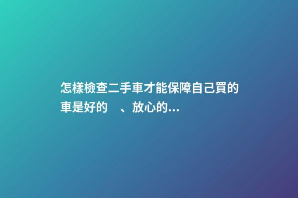 怎樣檢查二手車才能保障自己買的車是好的、放心的？